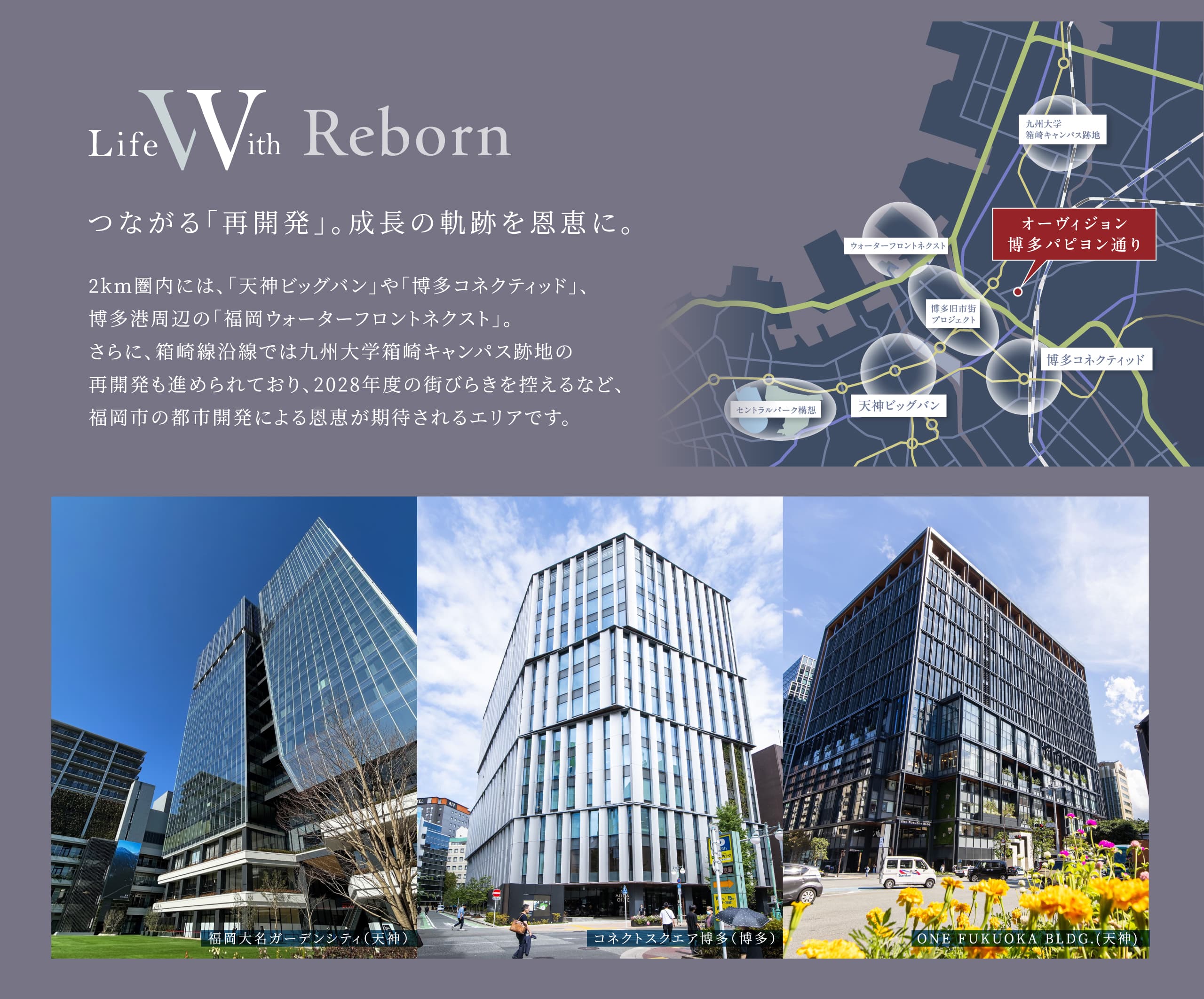 つながる「再開発」。成長の軌跡を恩恵に。2km圏内には、「天神ビッグバン」や「博多コネクティッド」、博多港周辺の「福岡ウォーターフロントネクスト」。さらに、箱崎線沿線では九州大学箱崎キャンパス跡地の再開発も進められており、2028年度の街びらきを控えるなど、福岡市の都市開発による恩恵が期待されるエリアです。