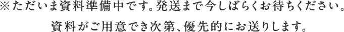 ※ただいま資料準備中です。発送まで今しばらくお待ちください。資料がご用意でき次第、優先的にお送りします。