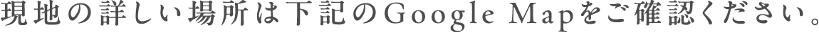 現地の詳しい場所は下記のGoogle Mapをご確認ください。