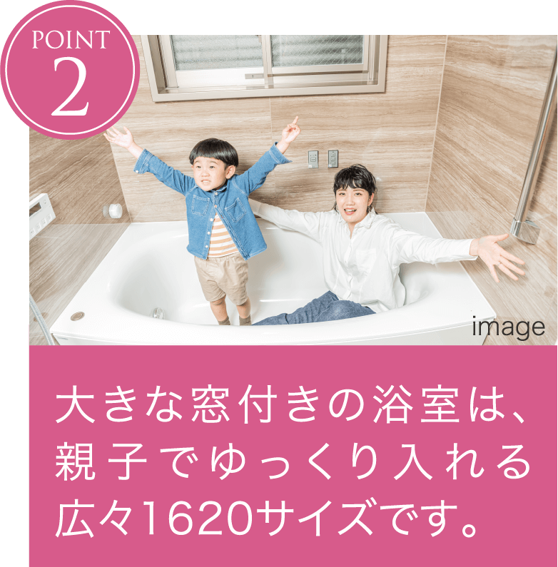 ポイント2 大きな窓付きの浴室は、親子でゆっくり入れる広々1620サイズです。