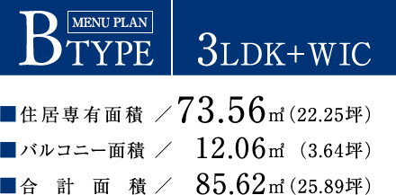 BTYPE【3LDK＋WIC】住居専有面積：73.56平方メートル（22.25坪）／バルコニー面積：12.06平方メートル（3.64坪）／合計面積：85.62平方メートル（25.89坪）