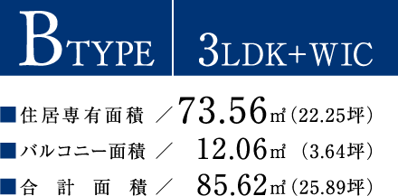 BTYPE【3LDK＋WIC】住居専有面積：73.56平方メートル（22.25坪）／バルコニー面積：12.06平方メートル（3.64坪）／合計面積：85.62平方メートル（25.89坪）