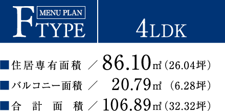 F TYPE【4LDK】住居専有面積：86.10平方メートル（26.04坪）／バルコニー面積：20.79平方メートル（6.28坪）／合計面積：106.89平方メートル（32.32坪）