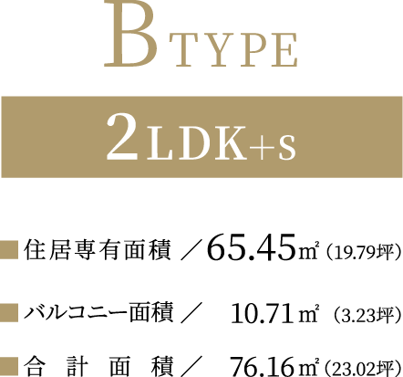 BTYPE【2LDK＋S】住居専有面積：65.45平方メートル（19.79坪）／バルコニー面積：10.71平方メートル（3.23坪）／合計面積：76.16平方メートル（23.02坪）