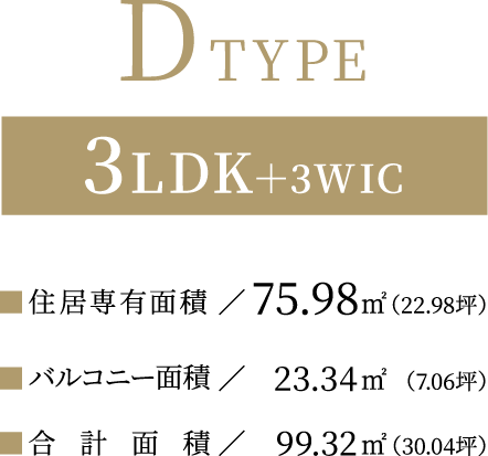 DTYPE【3LDK＋3WIC】住居専有面積：75.98平方メートル（22.98坪）／バルコニー面積：23.34平方メートル（7.06坪）／合計面積：99.32平方メートル（30.04坪）